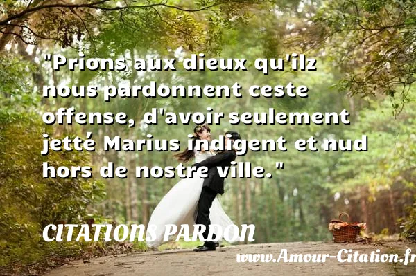 Prions aux dieux qu ilz nous pardonnent ceste offense, d avoir seulement jetté Marius indigent et nud hors de nostre ville.  CITATIONS PARDON