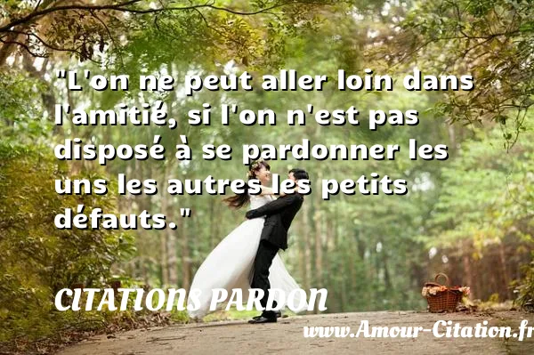 L on ne peut aller loin dans l amitié, si l on n est pas disposé à se pardonner les uns les autres les petits défauts.  CITATIONS PARDON