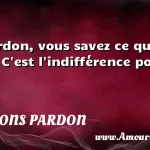  Le pardon, vous savez ce que c est ? C est l indifférence pour ce qui  CITATIONS PARDON