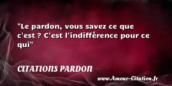 Le pardon, vous savez ce que c est ? C est l indifférence pour ce qui CITATIONS PARDON