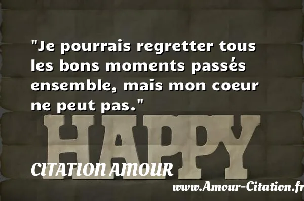 Je pourrais regretter tous les bons moments passés ensemble, mais mon coeur ne peut pas.  CITATION AMOUR
