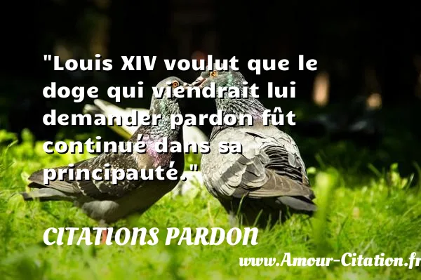 Louis XIV voulut que le doge qui viendrait lui demander pardon fût continué dans sa principauté.  CITATIONS PARDON