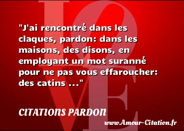 J ai rencontré dans les claques, pardon: dans les maisons, des disons, en employant un mot suranné pour ne pas vous effaroucher: des catins ... CITATIONS PARDON