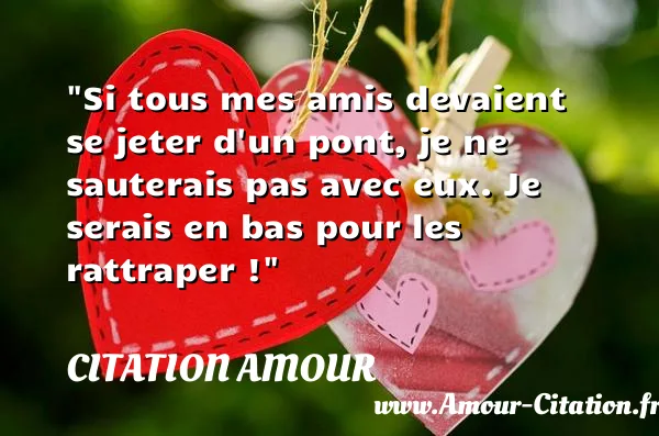 Si tous mes amis devaient se jeter d un pont, je ne sauterais pas avec eux. Je serais en bas pour les rattraper !  CITATION AMOUR