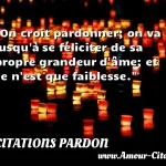 On croit pardonner; on va jusqu'à On croit pardonner; on va jusqu à se féliciter de sa propre grandeur d âme; et ce n est que faiblesse. CITATIONS PARDON