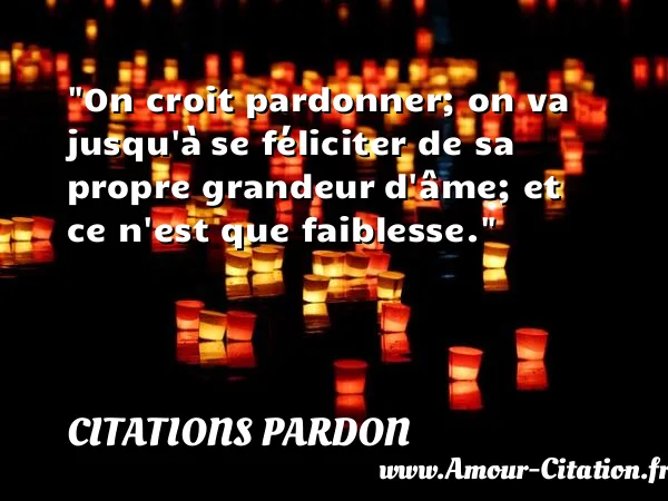 On croit pardonner; on va jusqu à se féliciter de sa propre grandeur d âme; et ce n est que faiblesse.  CITATIONS PARDON