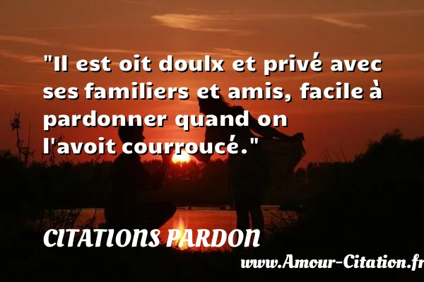 Il est oit doulx et privé avec ses familiers et amis, facile à pardonner quand on l avoit courroucé.  CITATIONS PARDON