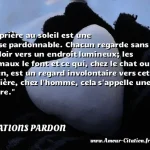  La prière au soleil est une chose pardonnable. Chacun regarde sans le vouloir vers un endroit lumineux; les animaux le font et ce qui, chez le chat ou le chien, est un regard involontaire vers cette lumière, chez l homme, cela s appelle une prière.  CITATIONS PARDON