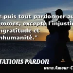  Je puis tout pardonner aux hommes, excepté l injustice, l ingratitude et l inhumanité.  CITATIONS PARDON