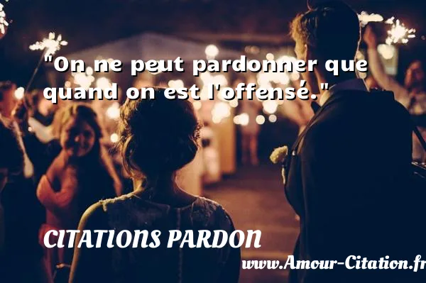 On ne peut pardonner que quand on est l offensé.  CITATIONS PARDON
