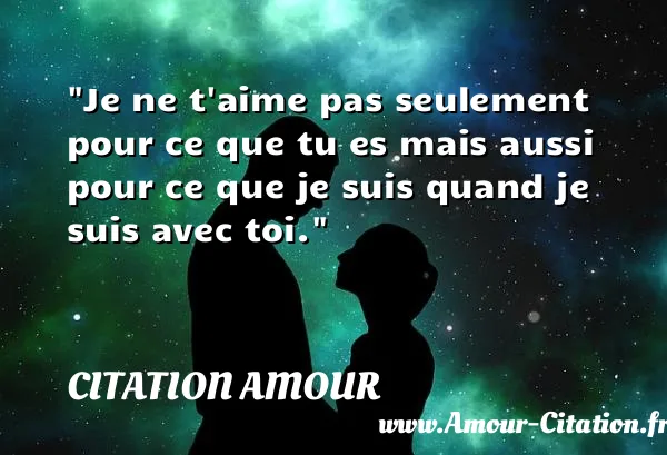 Je ne t aime pas seulement pour ce que tu es mais aussi pour ce que je suis quand je suis avec toi.  CITATION AMOUR