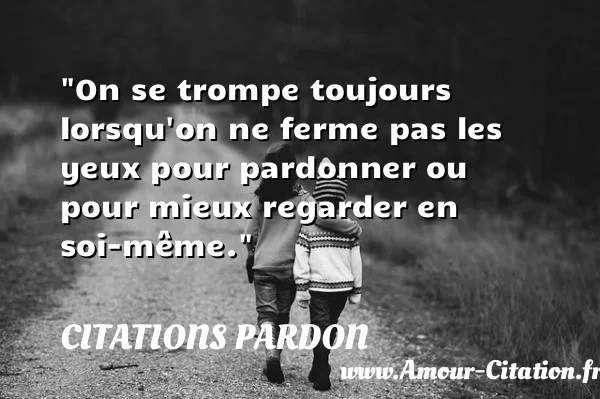 On se trompe toujours lorsqu on ne ferme pas les yeux pour pardonner ou pour mieux regarder en soi-même. CITATIONS PARDON