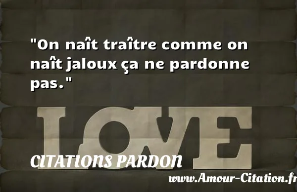 On naît traître comme on naît jaloux ça ne pardonne pas.  CITATIONS PARDON
