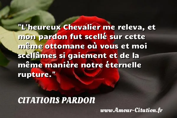 L heureux Chevalier me releva, et mon pardon fut scellé sur cette même ottomane où vous et moi scellâmes si gaiement et de la même manière notre éternelle rupture.  CITATIONS PARDON