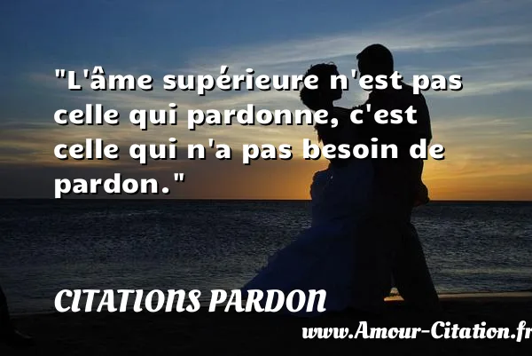 L âme supérieure n est pas celle qui pardonne, c est celle qui n a pas besoin de pardon.  CITATIONS PARDON