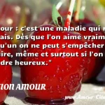  L amour : c est une maladie qui rend mauvais. Dès que l on aime vraiment quelqu un on ne peut s empêcher de lui nuire, même et surtout si l on veut le rendre heureux.  CITATION AMOUR