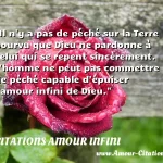  Il n y a pas de péché sur la Terre pourvu que Dieu ne pardonne à celui qui se repent sincèrement. L homme ne peut pas commettre de péché capable d épuiser l amour infini de Dieu.  CITATIONS AMOUR INFINI