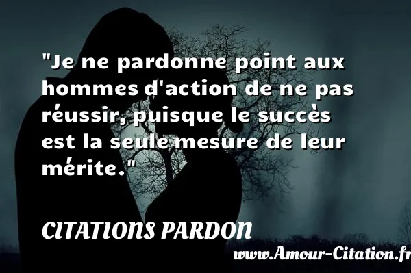 Je ne pardonne point aux hommes d action de ne pas réussir, puisque le succès est la seule mesure de leur mérite. CITATIONS PARDON