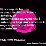  Si ce coup de bec, de Becque, t éveille, O Thomas Corneille, en l obscur tombeau, Pardonne à l auteur qui baye aux corneilles Et songe au public qui bâille aux Corbeaux .  CITATIONS PARDON