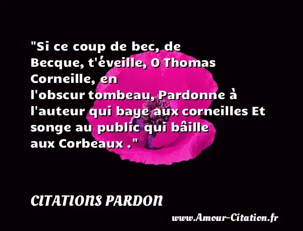 Si ce coup de bec, de Becque, t éveille, O Thomas Corneille, en l obscur tombeau, Pardonne à l auteur qui baye aux corneilles Et songe au public qui bâille aux Corbeaux . CITATIONS PARDON