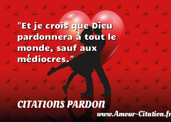 Et je crois que Dieu pardonnera à tout le monde, sauf aux médiocres.  CITATIONS PARDON