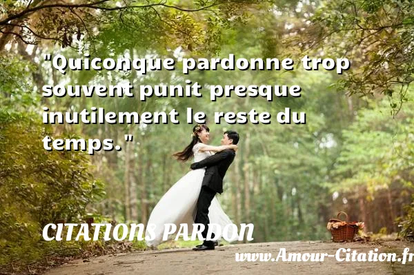 Quiconque pardonne trop souvent punit presque inutilement le reste du temps.  CITATIONS PARDON
