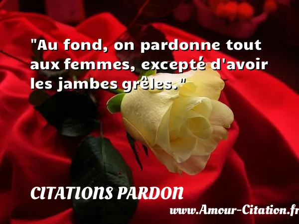 Au fond, on pardonne tout aux femmes, excepté d avoir les jambes grêles. CITATIONS PARDON