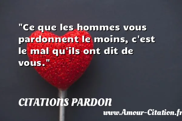 Ce que les hommes vous pardonnent le moins, c est le mal qu ils ont dit de vous. CITATIONS PARDON