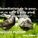  L humiliation de la peur, c est ce qu il y a de plus difficile à pardonner.  CITATIONS PARDON