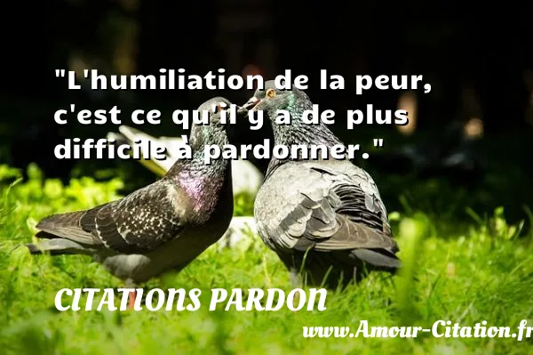 L humiliation de la peur, c est ce qu il y a de plus difficile à pardonner. CITATIONS PARDON