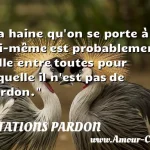 La haine qu'on se porte à soi-même La haine qu on se porte à soi-même est probablement celle entre toutes pour laquelle il n est pas de pardon. CITATIONS PARDON