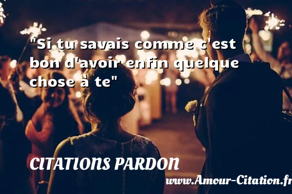 Si tu savais comme c est bon d avoir enfin quelque chose à te  CITATIONS PARDON