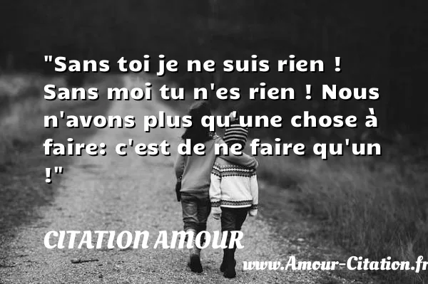 Sans toi je ne suis rien ! Sans moi tu n es rien ! Nous n avons plus qu une chose à faire: c est de ne faire qu un !  CITATION AMOUR