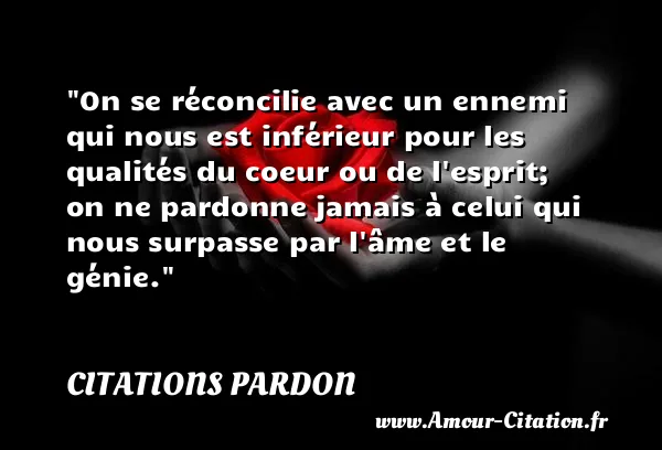 On se réconcilie avec un ennemi qui nous est inférieur pour les qualités du coeur ou de l esprit; on ne pardonne jamais à celui qui nous surpasse par l âme et le génie.  CITATIONS PARDON