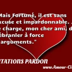  Mais Fortuné, il est sans excuse et impardonnable. Je te charge, mon cher ami, de l ébranler à force d arguments.  CITATIONS PARDON