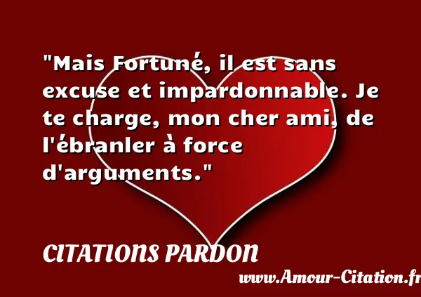 Mais Fortuné, il est sans excuse et impardonnable. Je te charge, mon cher ami, de l ébranler à force d arguments. CITATIONS PARDON