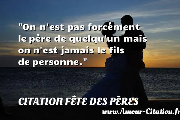 On n est pas forcément le père de quelqu un mais on n est jamais le fils de personne. CITATION FÊTE DES PÈRES