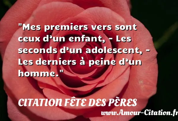 Mes premiers vers sont ceux d’un enfant, - Les seconds d’un adolescent, - Les derniers à peine d’un homme.  CITATION FÊTE DES PÈRES