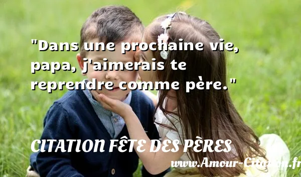 Dans une prochaine vie, papa, j aimerais te reprendre comme père.  CITATION FÊTE DES PÈRES
