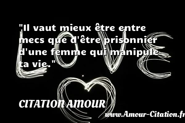 Il vaut mieux être entre mecs que d être prisonnier d une femme qui manipule ta vie.  CITATION AMOUR