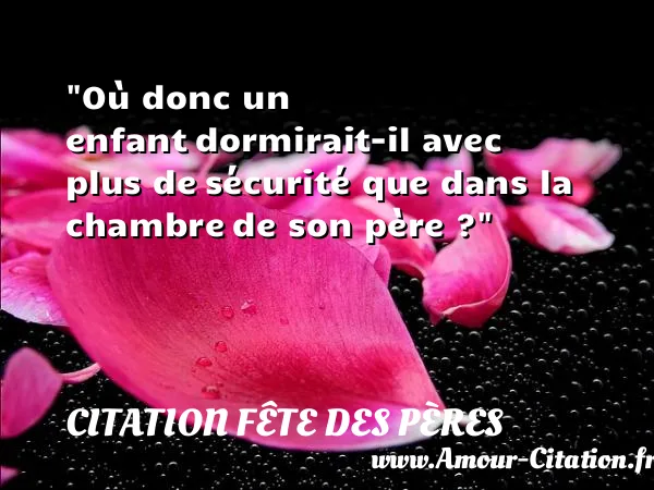 Où donc un enfant dormirait-il avec plus de sécurité que dans la chambre de son père ?  CITATION FÊTE DES PÈRES