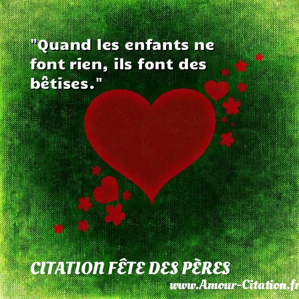 Quand les enfants ne font rien, ils font des bêtises.  CITATION FÊTE DES PÈRES