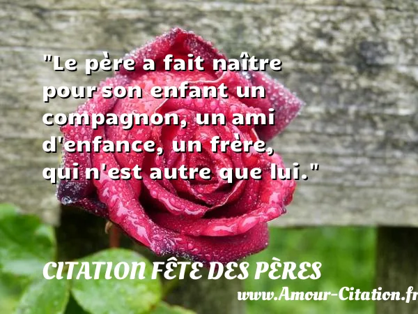 Le père a fait naître pour son enfant un compagnon, un ami d enfance, un frère, qui n est autre que lui. CITATION FÊTE DES PÈRES