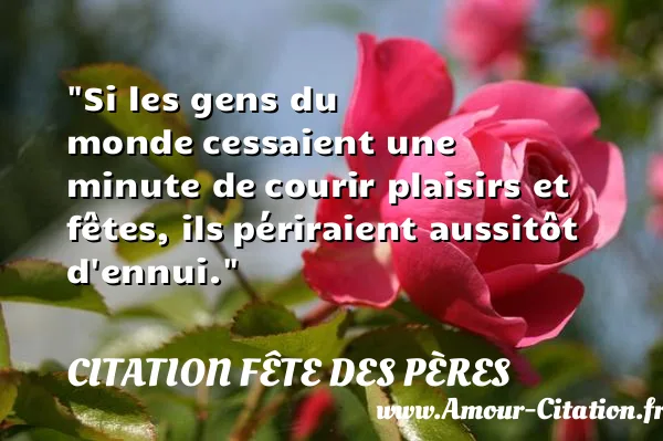 Si les gens du monde cessaient une minute de courir plaisirs et fêtes, ils périraient aussitôt d ennui. CITATION FÊTE DES PÈRES