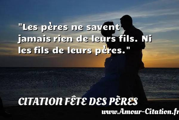 Les pères ne savent jamais rien de leurs fils. Ni les fils de leurs pères. CITATION FÊTE DES PÈRES