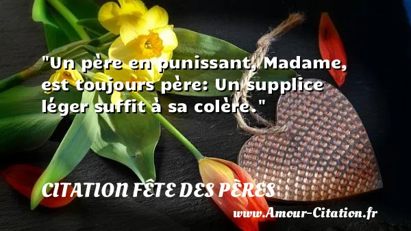 Un père en punissant, Madame, est toujours père: Un supplice léger suffit à sa colère.  CITATION FÊTE DES PÈRES