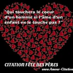  Qui touchera le coeur d’un homme si l’âme d’un enfant ne le touche pas ?  CITATION FÊTE DES PÈRES