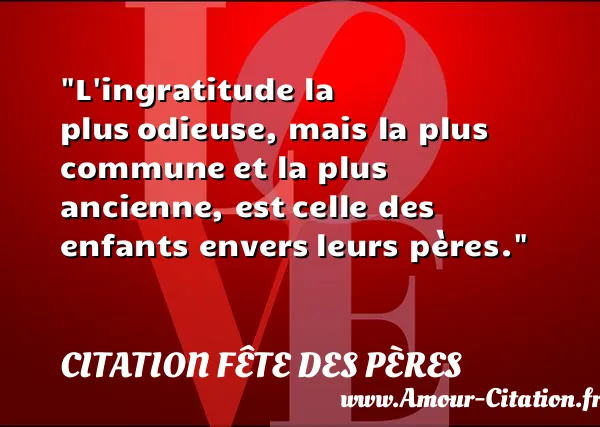 L ingratitude la plus odieuse, mais la plus commune et la plus ancienne, est celle des enfants envers leurs pères.  CITATION FÊTE DES PÈRES