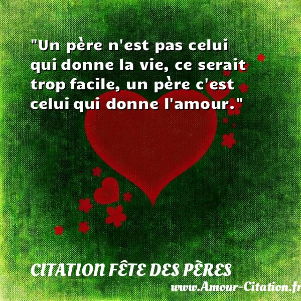 Un père n est pas celui qui donne la vie, ce serait trop facile, un père c est celui qui donne l amour.  CITATION FÊTE DES PÈRES
