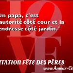  Un papa, c est l autorité côté cour et la tendresse côté jardin.  CITATION FÊTE DES PÈRES